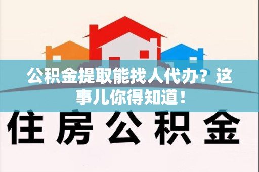 宿州公积金提取能找人代办？这事儿你得知道！