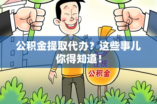 宿州公积金提取代办？这些事儿你得知道！