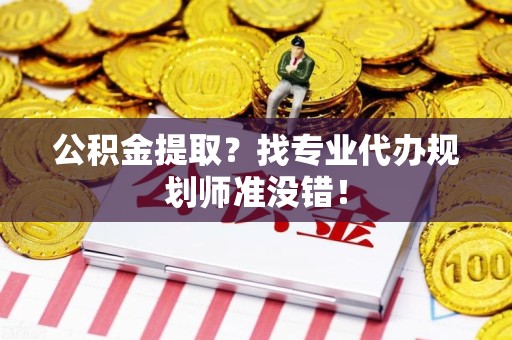 宿州公积金提取？找专业代办规划师准没错！