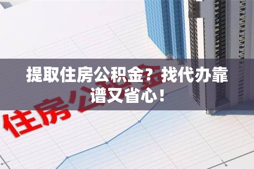 宿州提取住房公积金？找代办靠谱又省心！