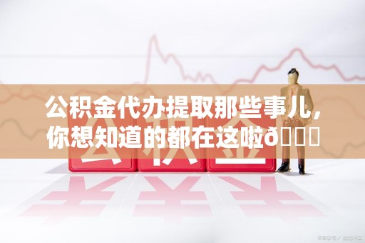 宿州公积金代办提取那些事儿，你想知道的都在这啦😉