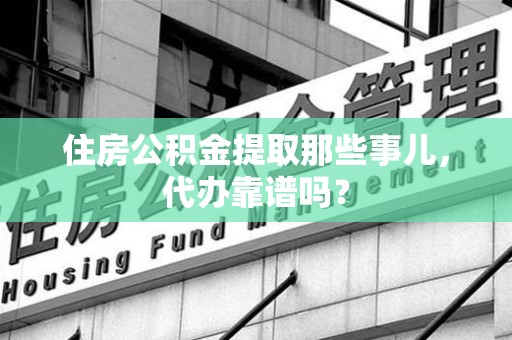 宿州住房公积金提取那些事儿，代办靠谱吗？