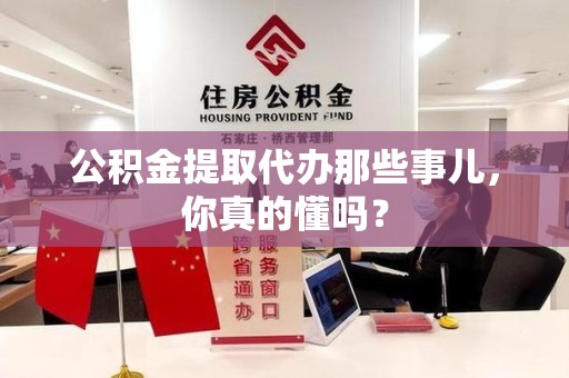 宿州公积金提取代办那些事儿，你真的懂吗？