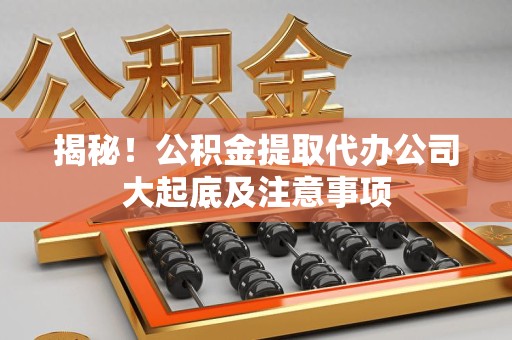 宿州揭秘！公积金提取代办公司大起底及注意事项
