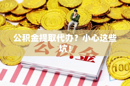 宿州公积金提取代办？小心这些坑！