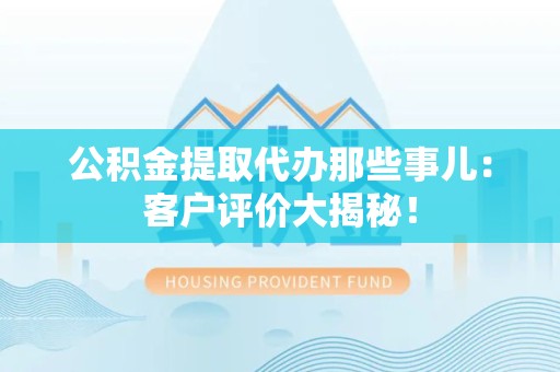 宿州公积金提取代办那些事儿：客户评价大揭秘！