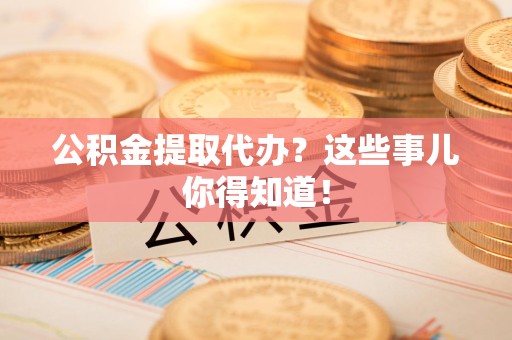 宿州公积金提取代办？这些事儿你得知道！