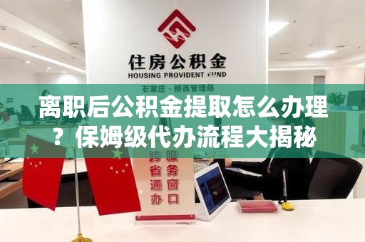 宿州离职后公积金提取怎么办理?保姆级代办流程大揭秘 宿州离职后公积金提取怎么办理?保姆级代办流程大揭秘