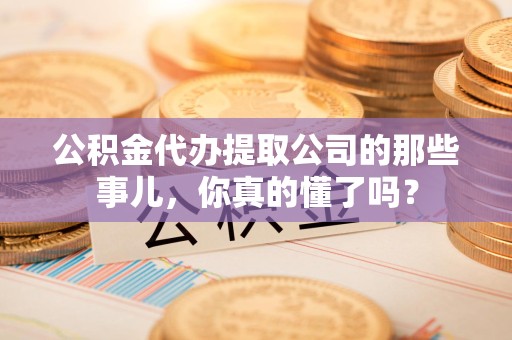 宿州公积金代办提取公司的那些事儿，你真的懂了吗？