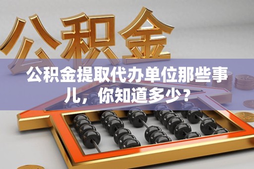 宿州公积金提取代办单位那些事儿,你知道多少? 宿州公积金提取代办单位那些事儿,你知道多少?