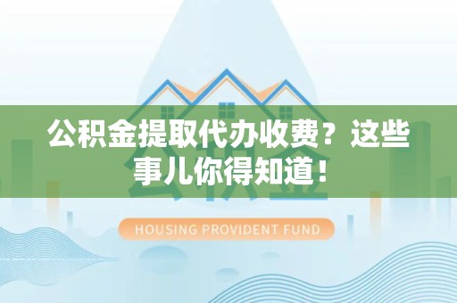 宿州公积金提取代办收费？这些事儿你得知道！