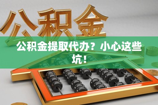 宿州公积金提取代办?小心这些坑! 宿州公积金提取代办?小心这些坑!