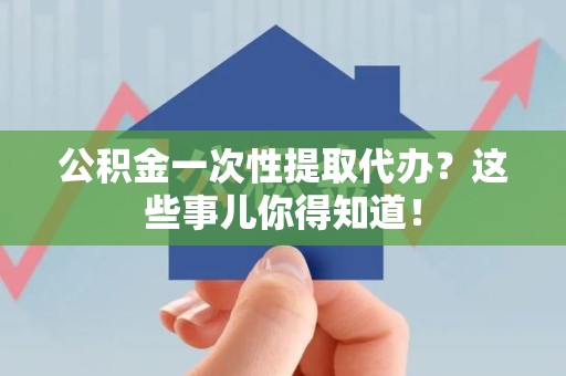 宿州公积金一次性提取代办？这些事儿你得知道！