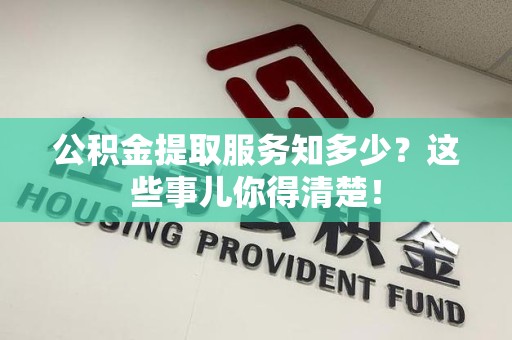 宿州公积金提取服务知多少？这些事儿你得清楚！