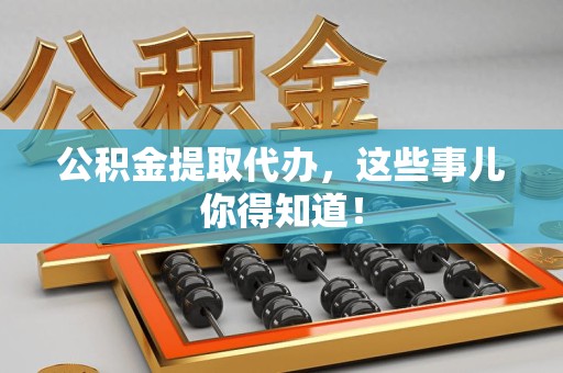 宿州公积金提取代办,这些事儿你得知道! 宿州公积金提取代办,这些事儿你得知道!