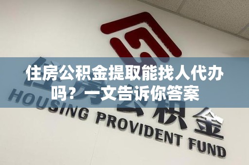宿州住房公积金提取能找人代办吗？一文告诉你答案