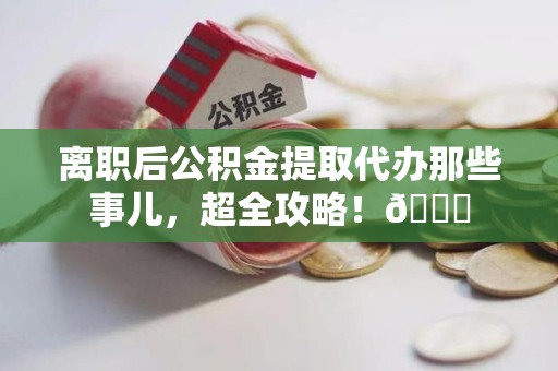 宿州离职后公积金提取代办那些事儿，超全攻略！😎