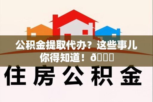宿州公积金提取代办？这些事儿你得知道！😎