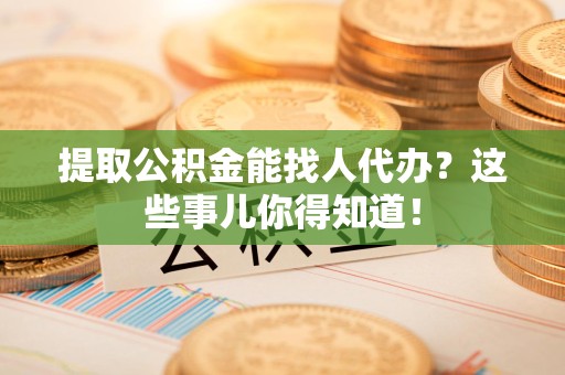 宿州提取公积金能找人代办?这些事儿你得知道! 宿州提取公积金能找人代办?这些事儿你得知道!