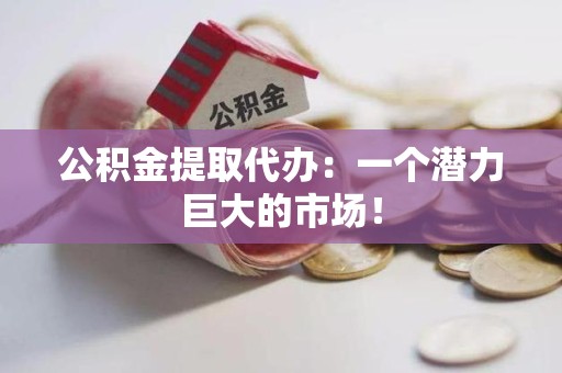 宿州公积金提取代办：一个潜力巨大的市场！