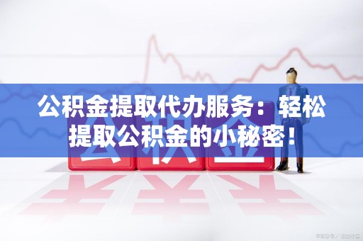 宿州公积金提取代办服务：轻松提取公积金的小秘密！