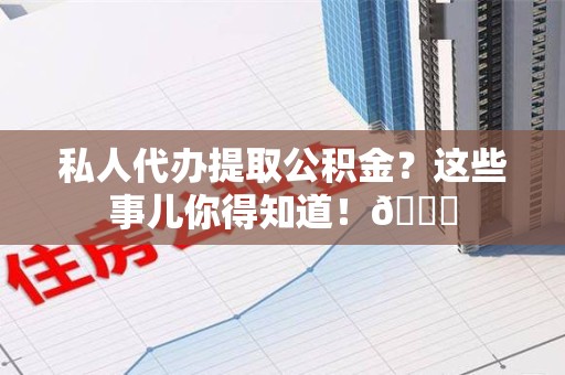 宿州私人代办提取公积金?这些事儿你得知道!😎 宿州私人代办提取公积金?这些事儿你得知道!😎