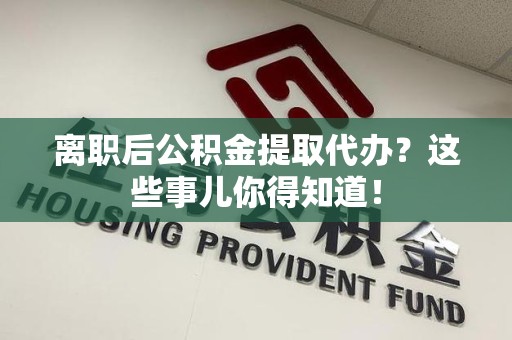 宿州离职后公积金提取代办?这些事儿你得知道! 宿州离职后公积金提取代办?这些事儿你得知道!