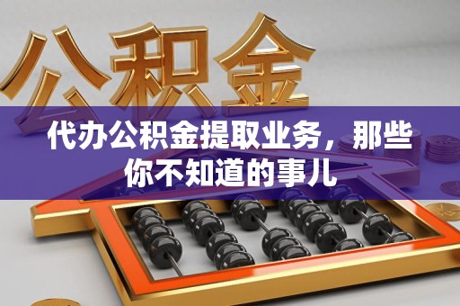 宿州代办公积金提取业务,那些你不知道的事儿 宿州代办公积金提取业务,那些你不知道的事儿