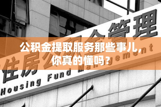宿州公积金提取服务那些事儿，你真的懂吗？