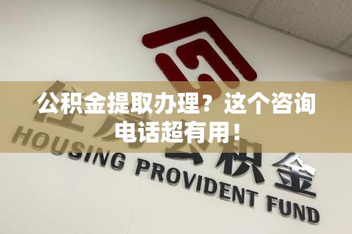 宿州公积金提取办理？这个咨询电话超有用！