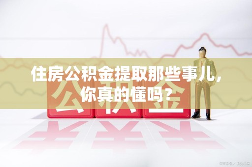 宿州住房公积金提取那些事儿,你真的懂吗? 宿州住房公积金提取那些事儿,你真的懂吗?