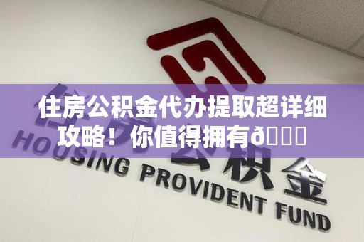 宿州住房公积金代办提取超详细攻略！你值得拥有😎