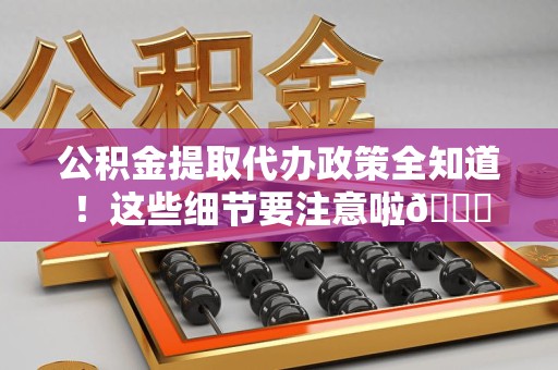 宿州公积金提取代办政策全知道！这些细节要注意啦😉
