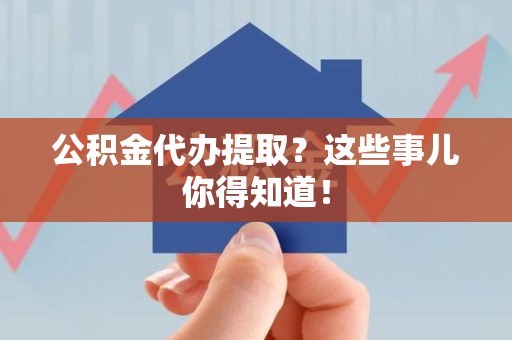 宿州公积金代办提取？这些事儿你得知道！