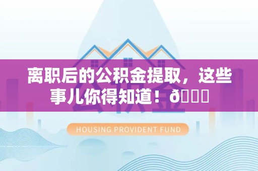 宿州离职后的公积金提取,这些事儿你得知道!😎 宿州离职后的公积金提取,这些事儿你得知道!😎