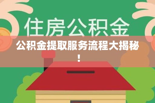 宿州公积金提取服务流程大揭秘! 宿州公积金提取服务流程大揭秘!