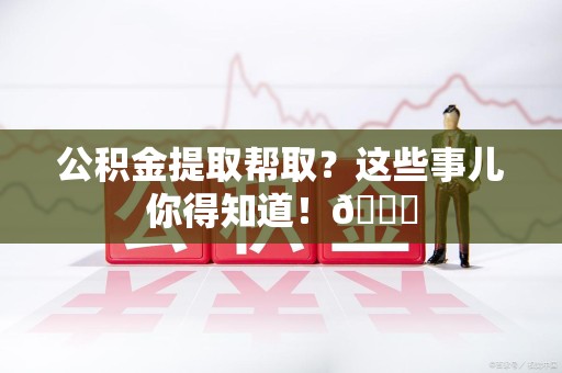 宿州公积金提取帮取？这些事儿你得知道！😎