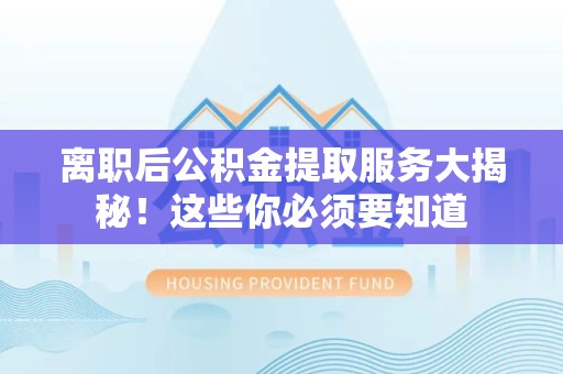 宿州离职后公积金提取服务大揭秘！这些你必须要知道