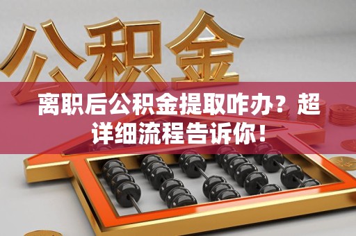 宿州离职后公积金提取咋办？超详细流程告诉你！