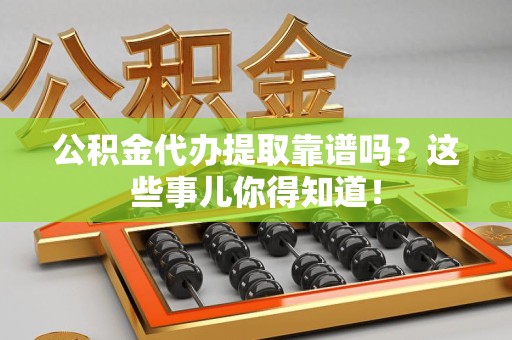 宿州公积金代办提取靠谱吗?这些事儿你得知道! 宿州公积金代办提取靠谱吗?这些事儿你得知道!