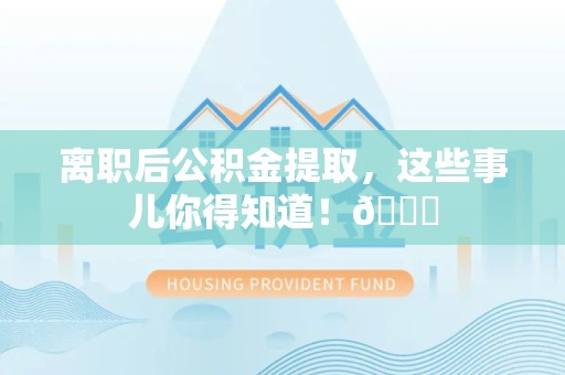 宿州离职后公积金提取，这些事儿你得知道！😎