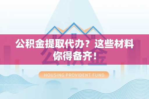 宿州公积金提取代办？这些材料你得备齐！