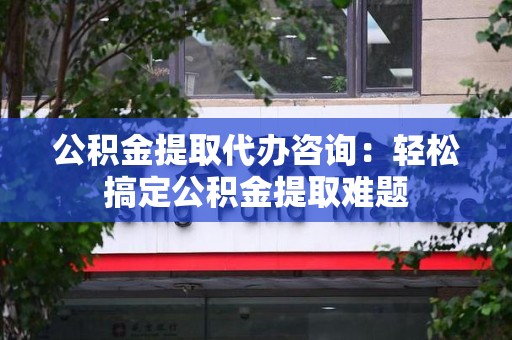 宿州公积金提取代办咨询：轻松搞定公积金提取难题