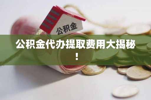 宿州公积金代办提取费用大揭秘！