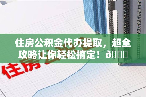 宿州住房公积金代办提取，超全攻略让你轻松搞定！😎