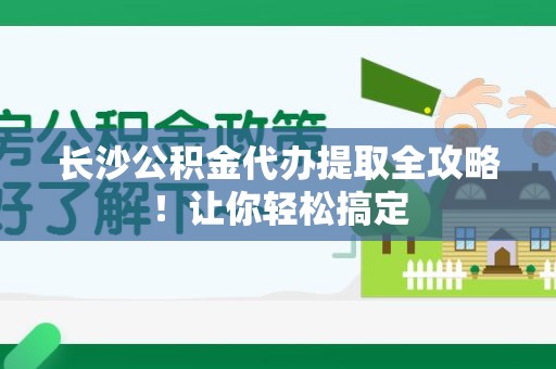 宿州长沙公积金代办提取全攻略！让你轻松搞定