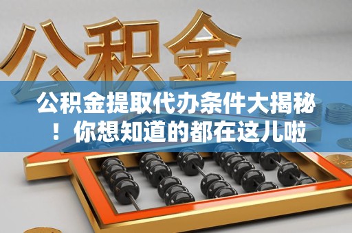 宿州公积金提取代办条件大揭秘！你想知道的都在这儿啦