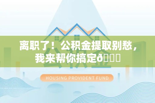 宿州离职了！公积金提取别愁，我来帮你搞定😎