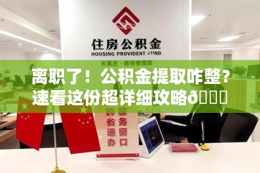 宿州离职了！公积金提取咋整？速看这份超详细攻略😎