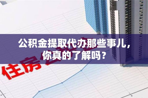 宿州公积金提取代办那些事儿，你真的了解吗？